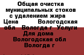 Общая очистка муниципальных стоков с удалением жира. › Цена ­ 100 - Вологодская обл., Вологда г. Услуги » Для дома   . Вологодская обл.,Вологда г.